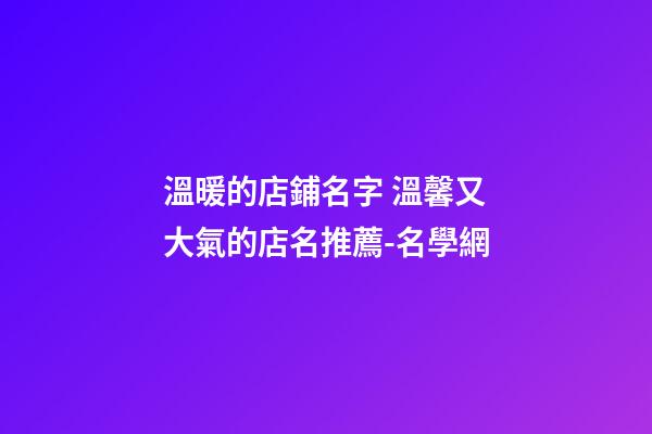 溫暖的店鋪名字 溫馨又大氣的店名推薦-名學網